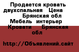 Продается кровать двухспальная › Цена ­ 7 500 - Брянская обл. Мебель, интерьер » Кровати   . Брянская обл.